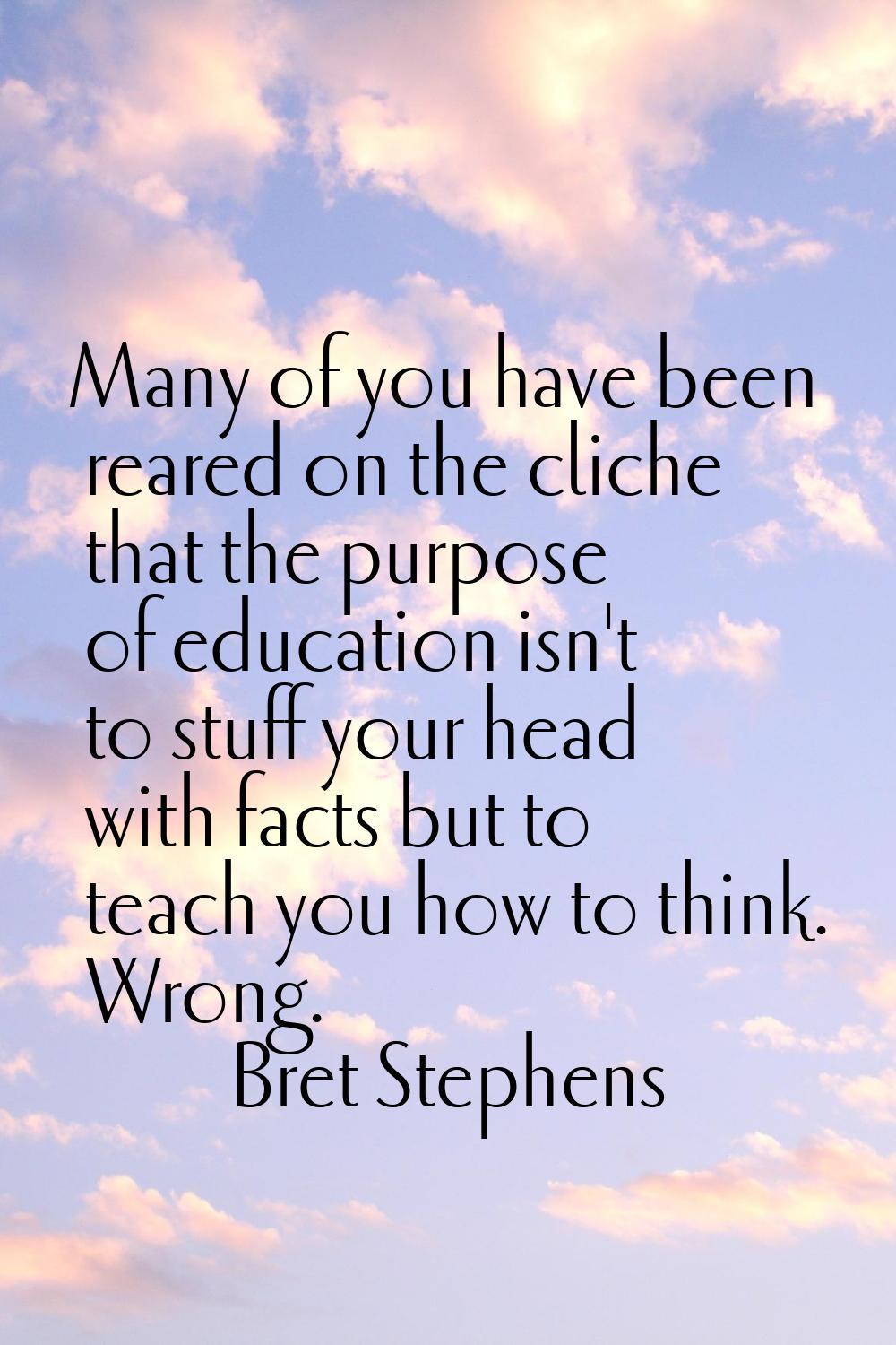 Many of you have been reared on the cliche that the purpose of education isn't to stuff your head w