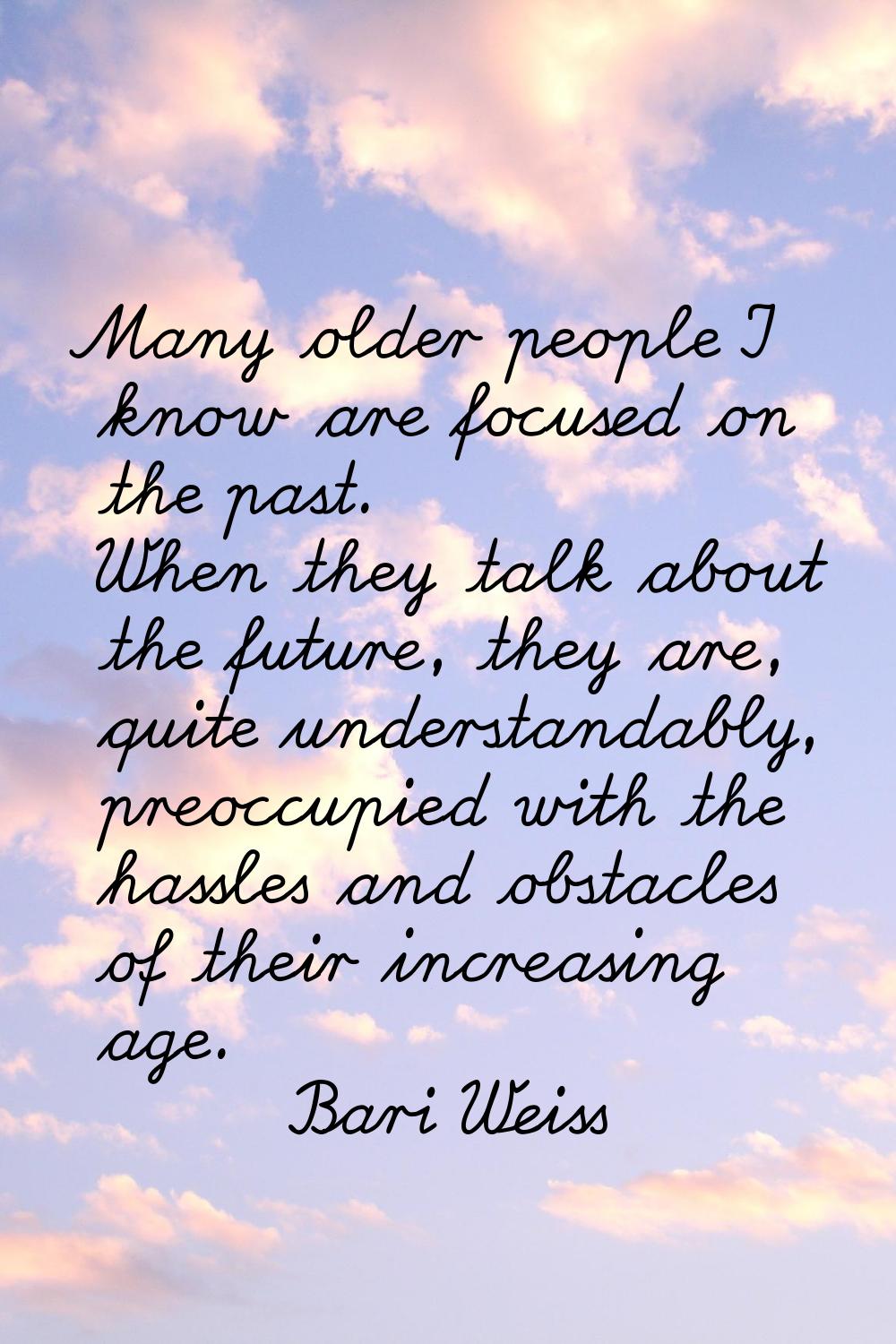 Many older people I know are focused on the past. When they talk about the future, they are, quite 