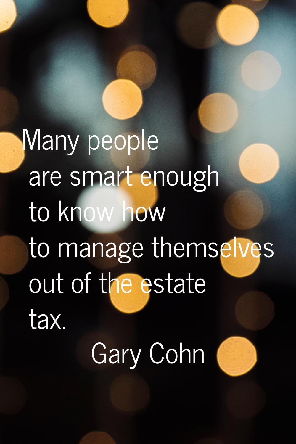Many people are smart enough to know how to manage themselves out of the estate tax.