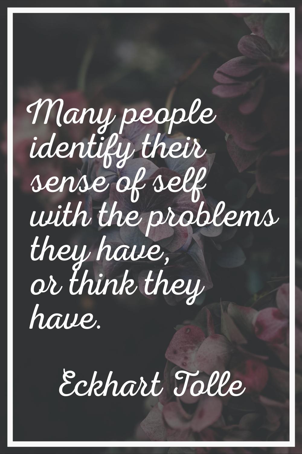 Many people identify their sense of self with the problems they have, or think they have.