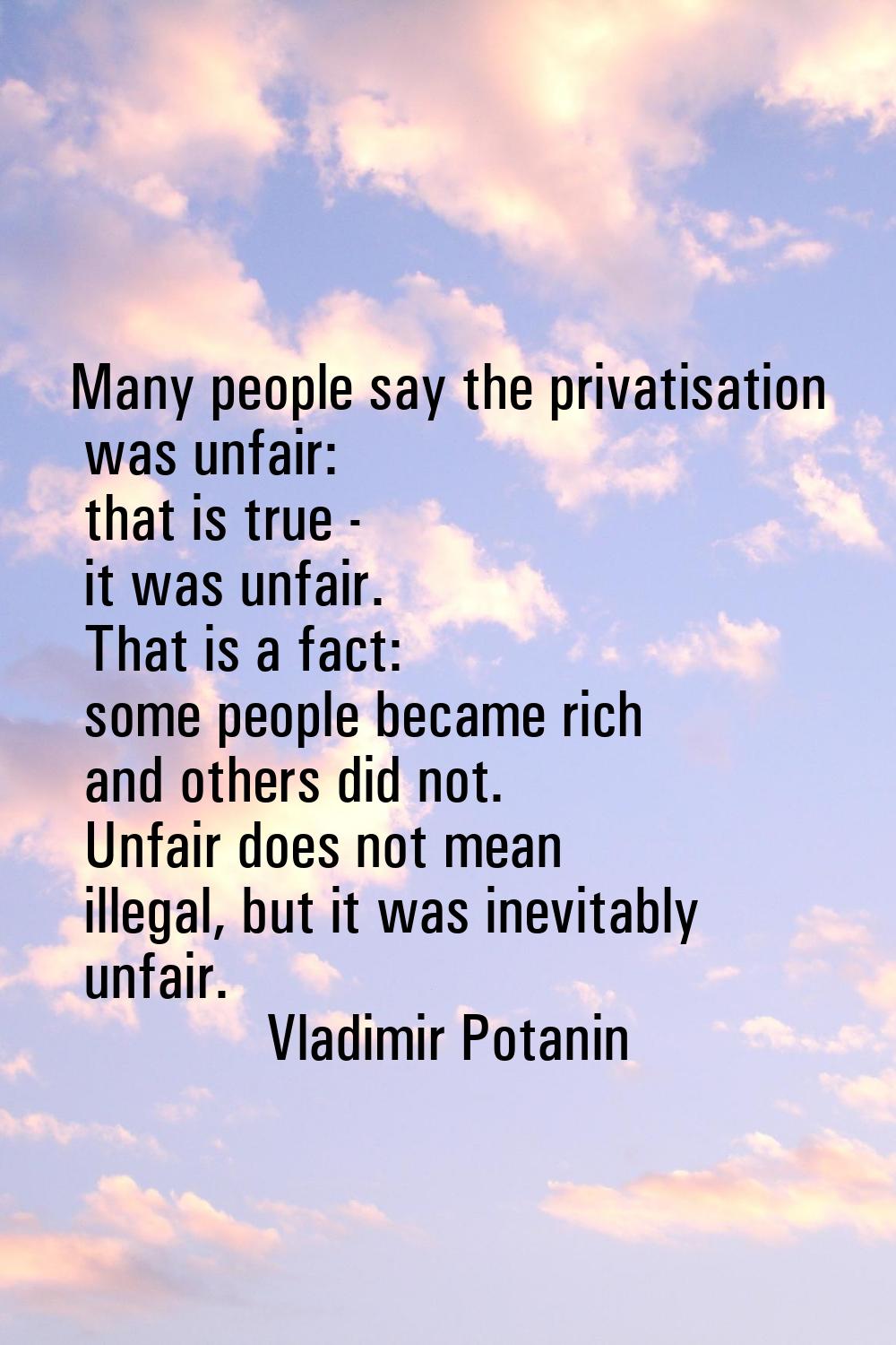 Many people say the privatisation was unfair: that is true - it was unfair. That is a fact: some pe