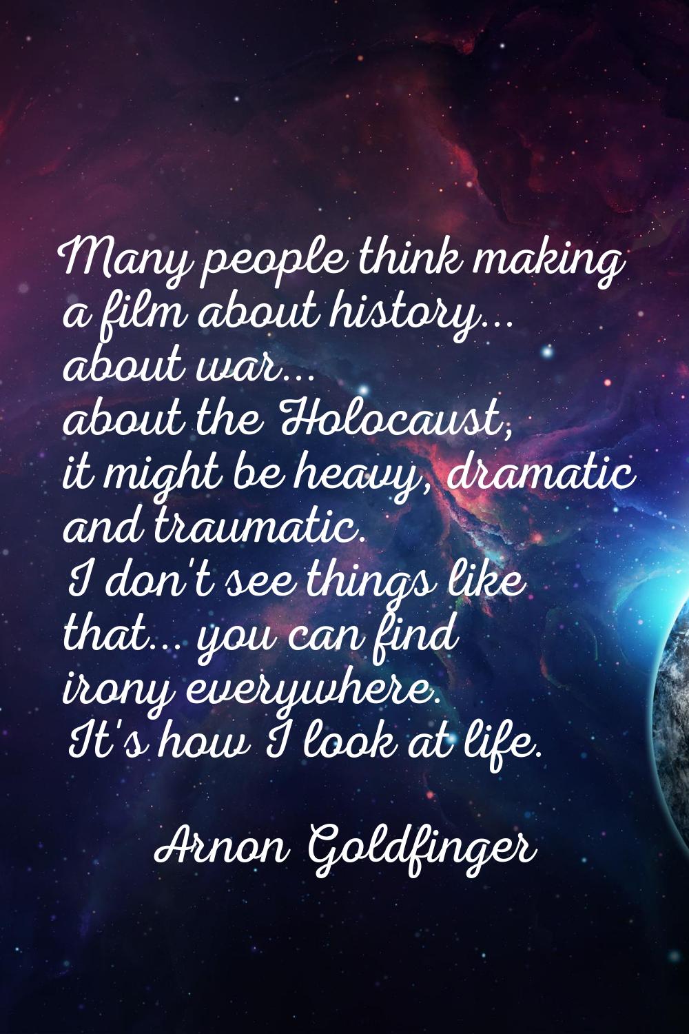 Many people think making a film about history... about war... about the Holocaust, it might be heav