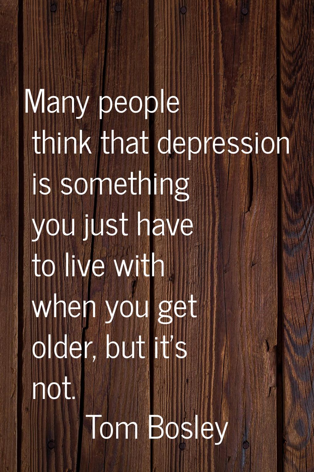 Many people think that depression is something you just have to live with when you get older, but i