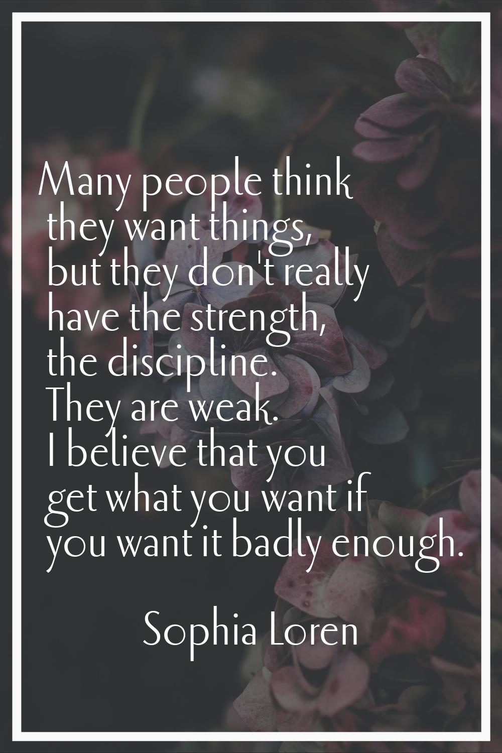 Many people think they want things, but they don't really have the strength, the discipline. They a