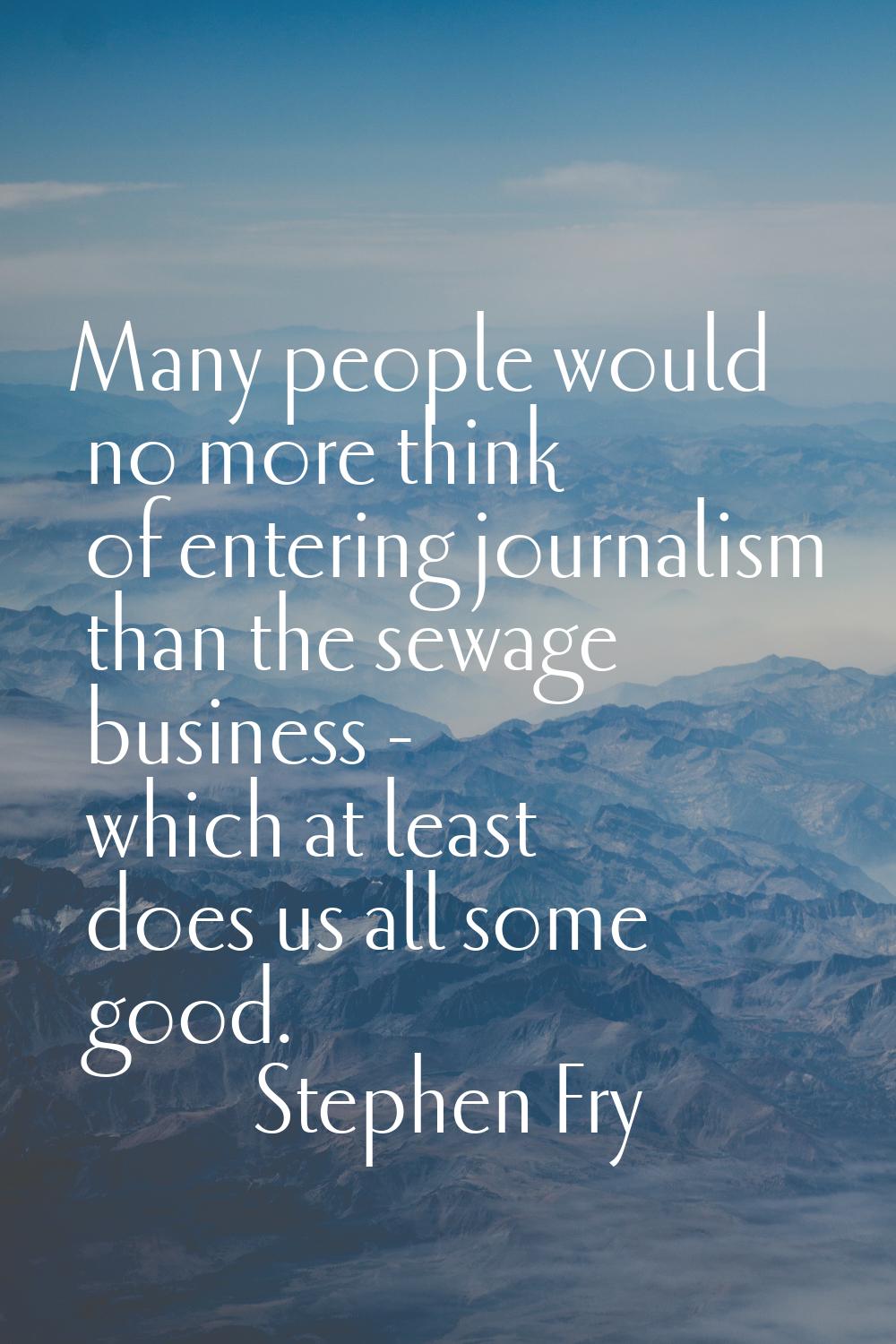 Many people would no more think of entering journalism than the sewage business - which at least do