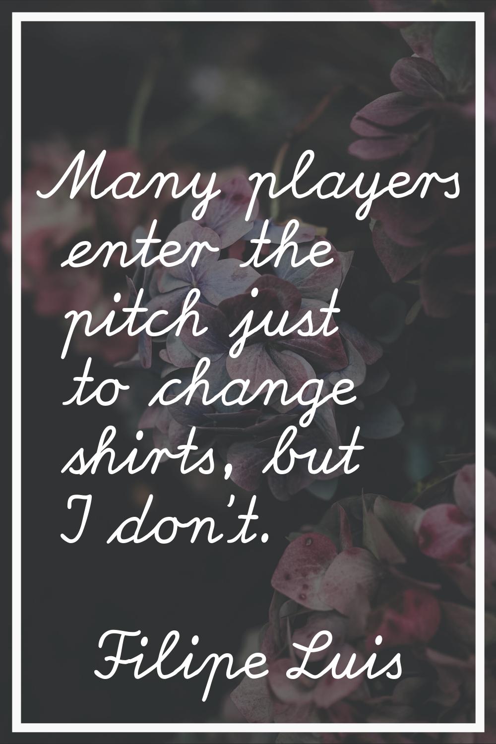 Many players enter the pitch just to change shirts, but I don't.