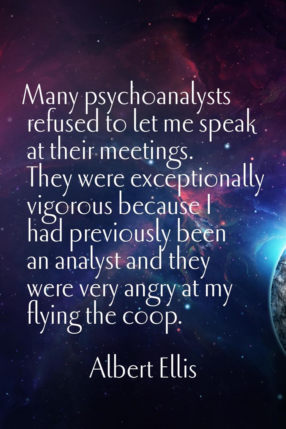 Many psychoanalysts refused to let me speak at their meetings. They were exceptionally vigorous bec