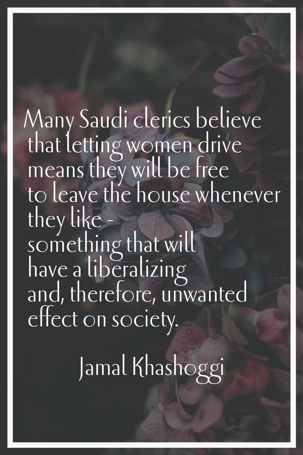Many Saudi clerics believe that letting women drive means they will be free to leave the house when
