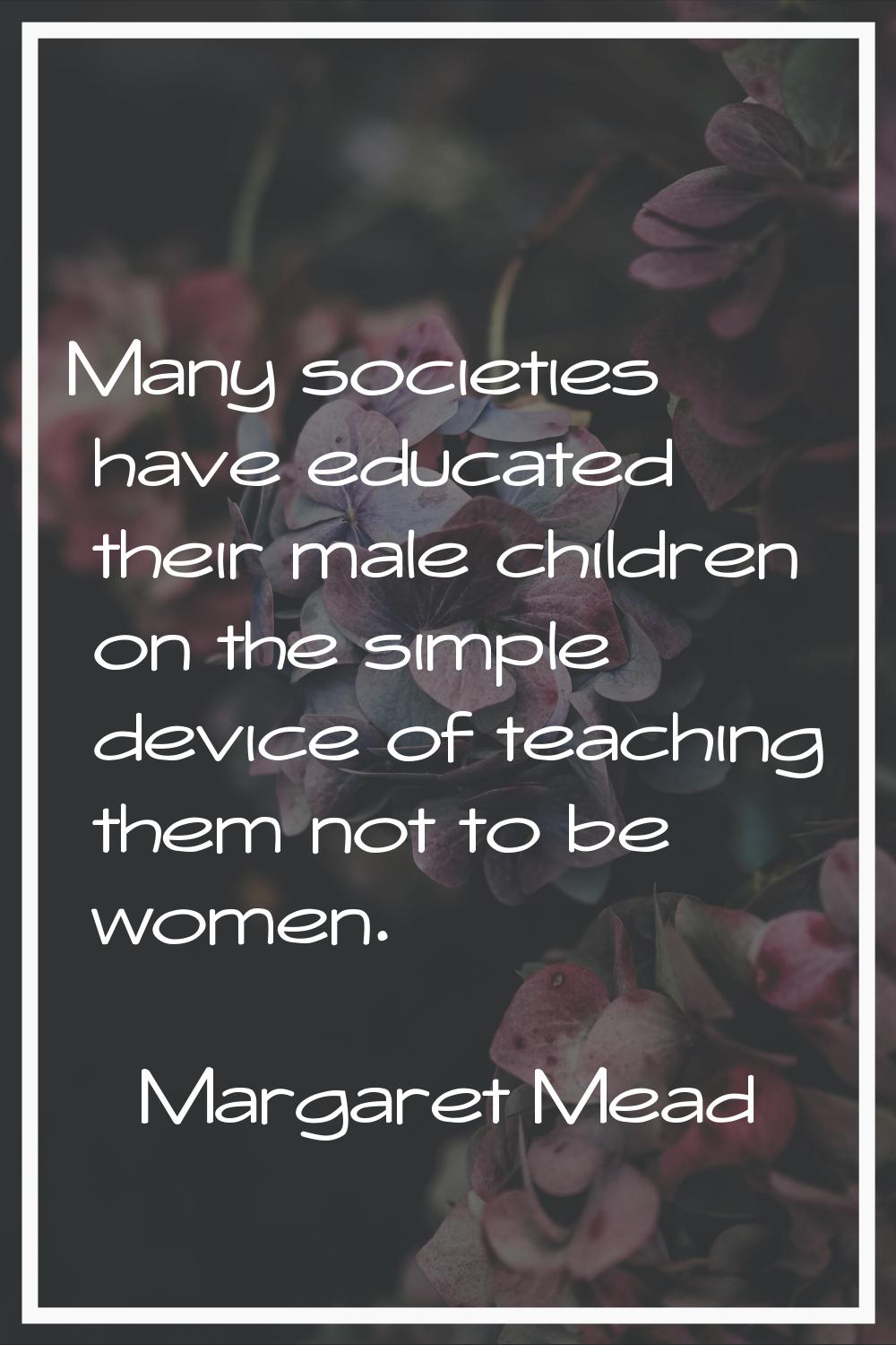 Many societies have educated their male children on the simple device of teaching them not to be wo