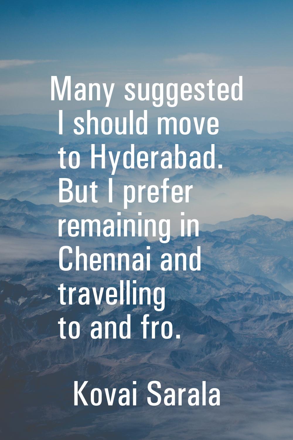 Many suggested I should move to Hyderabad. But I prefer remaining in Chennai and travelling to and 