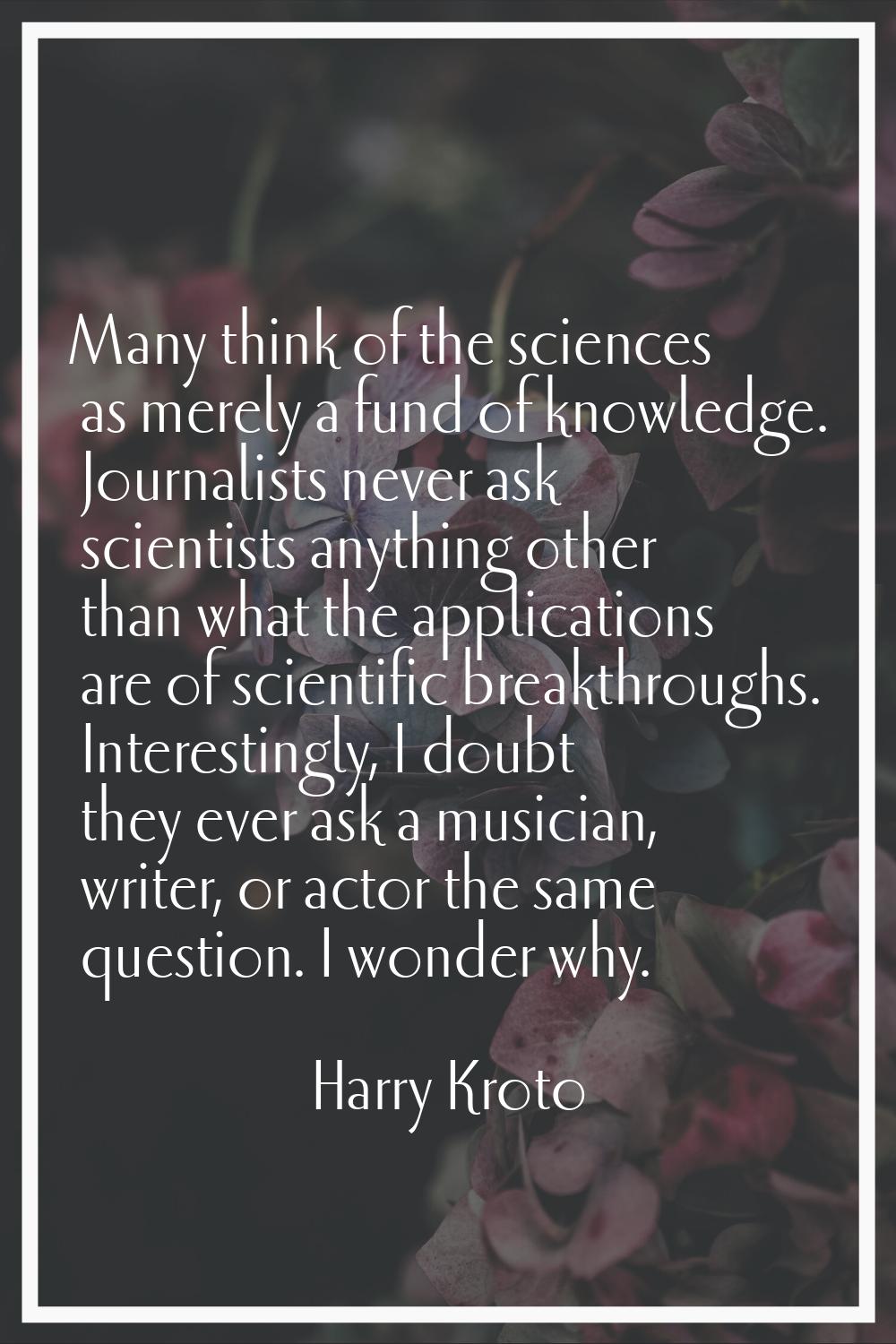 Many think of the sciences as merely a fund of knowledge. Journalists never ask scientists anything