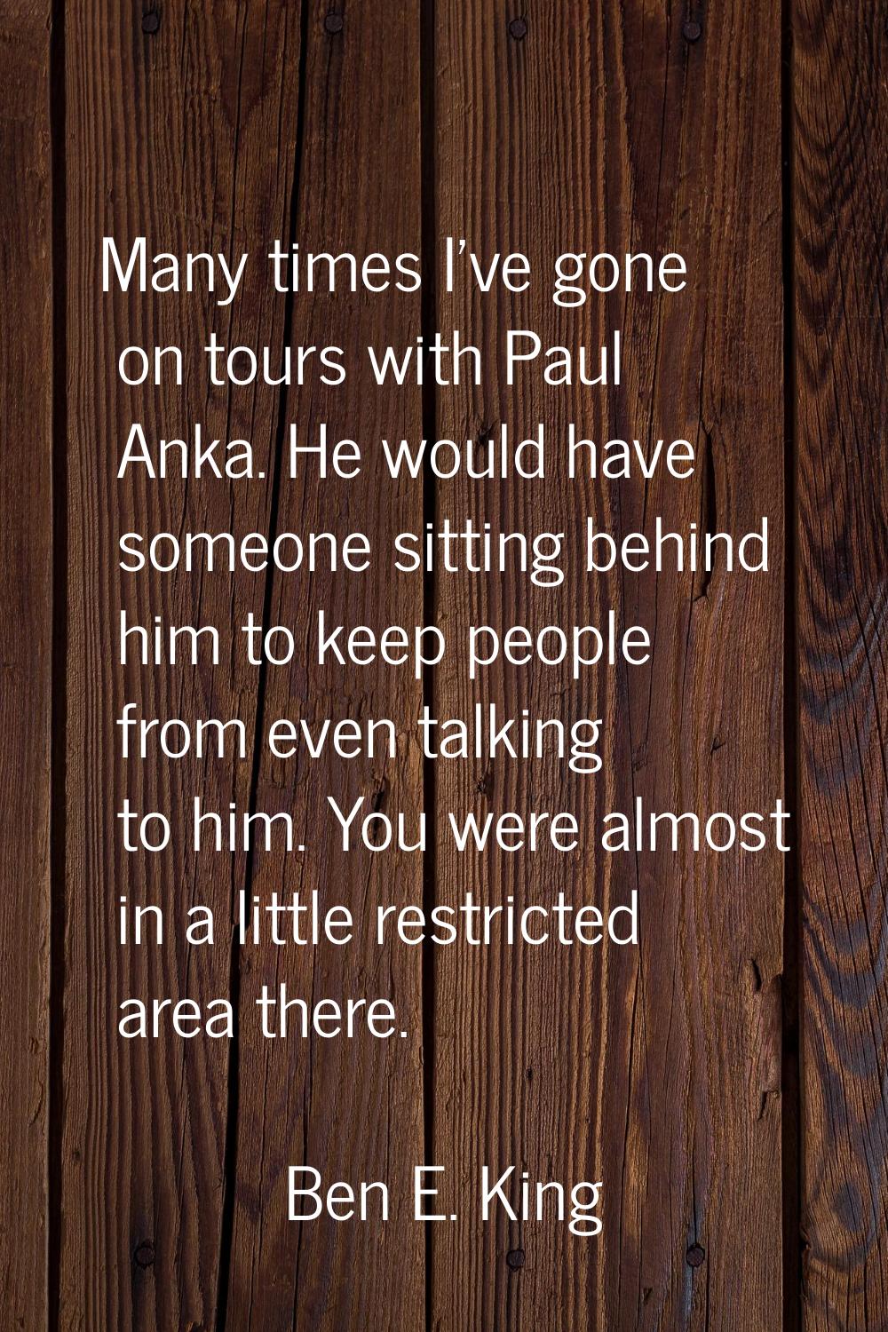 Many times I've gone on tours with Paul Anka. He would have someone sitting behind him to keep peop