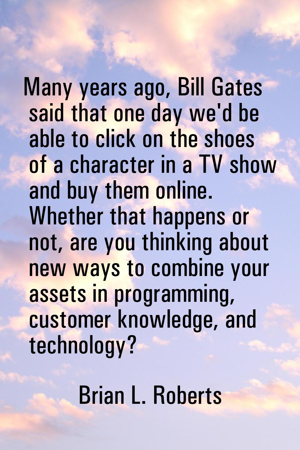 Many years ago, Bill Gates said that one day we'd be able to click on the shoes of a character in a