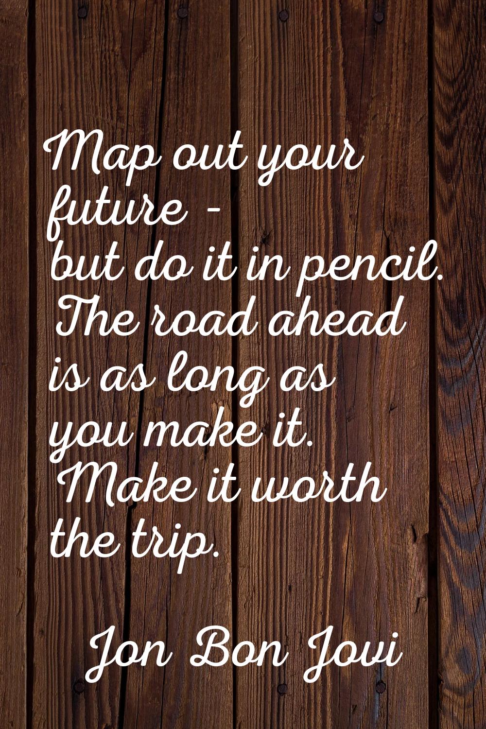 Map out your future - but do it in pencil. The road ahead is as long as you make it. Make it worth 