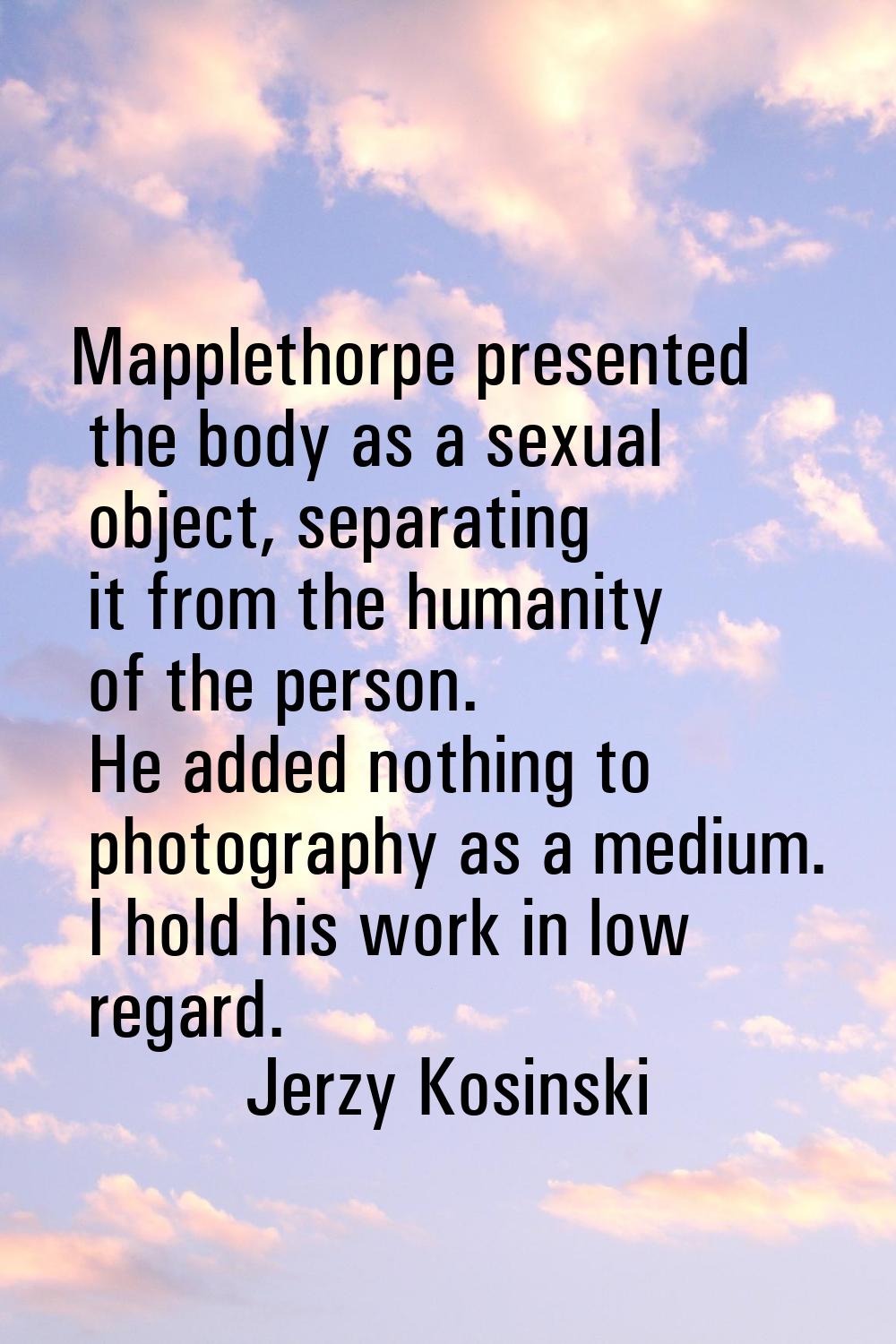 Mapplethorpe presented the body as a sexual object, separating it from the humanity of the person. 