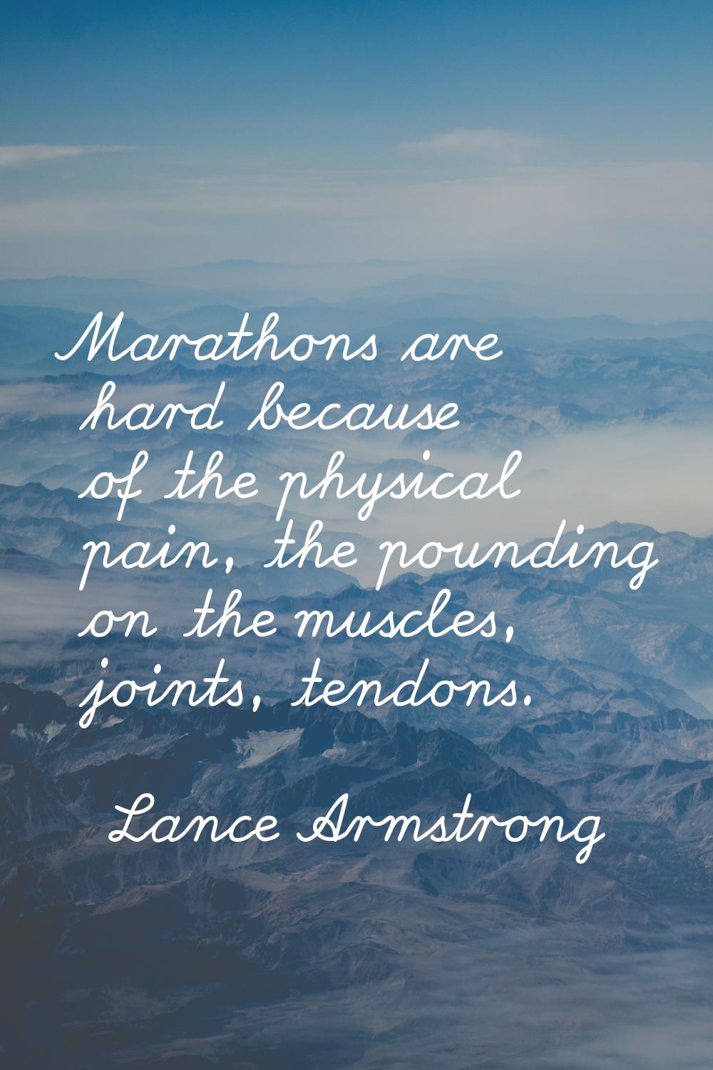 Marathons are hard because of the physical pain, the pounding on the muscles, joints, tendons.