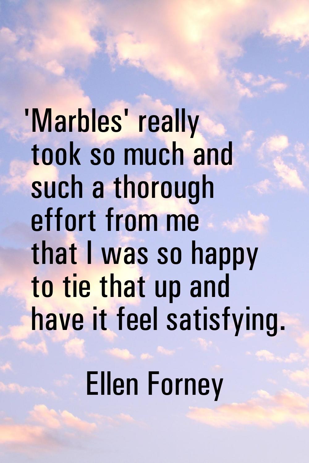 'Marbles' really took so much and such a thorough effort from me that I was so happy to tie that up