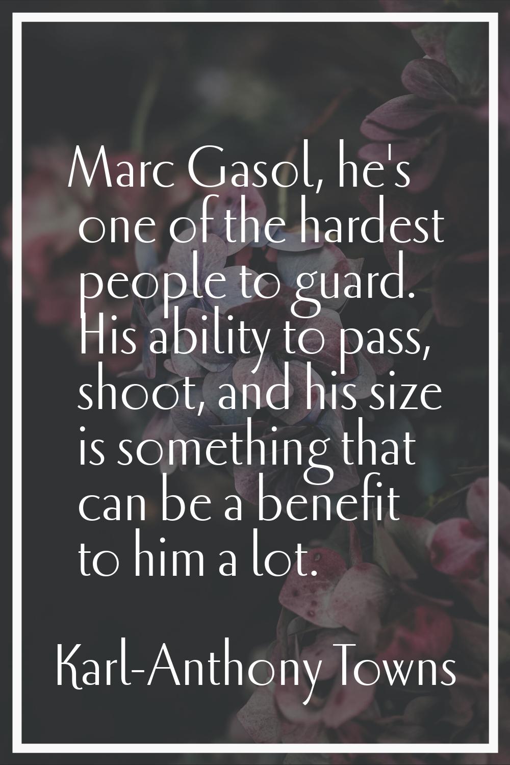Marc Gasol, he's one of the hardest people to guard. His ability to pass, shoot, and his size is so