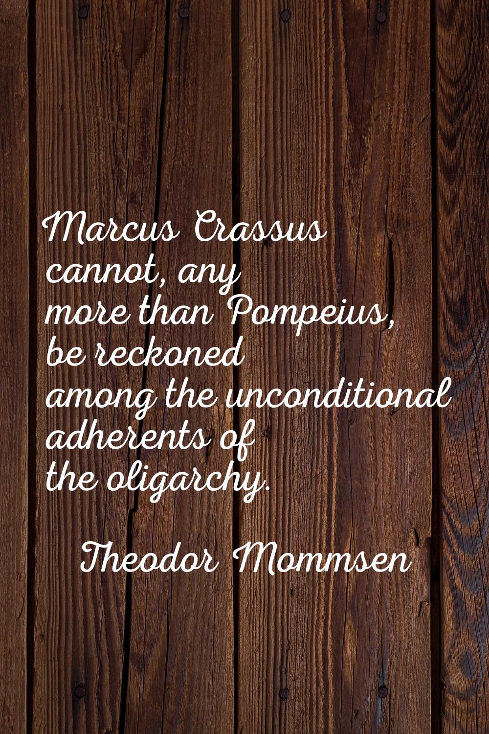 Marcus Crassus cannot, any more than Pompeius, be reckoned among the unconditional adherents of the