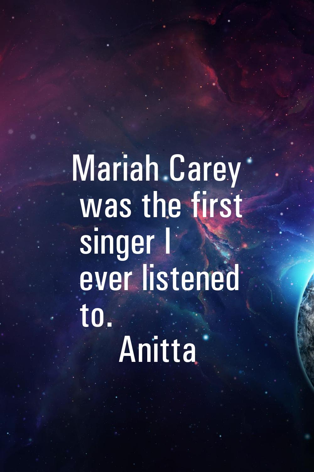 Mariah Carey was the first singer I ever listened to.