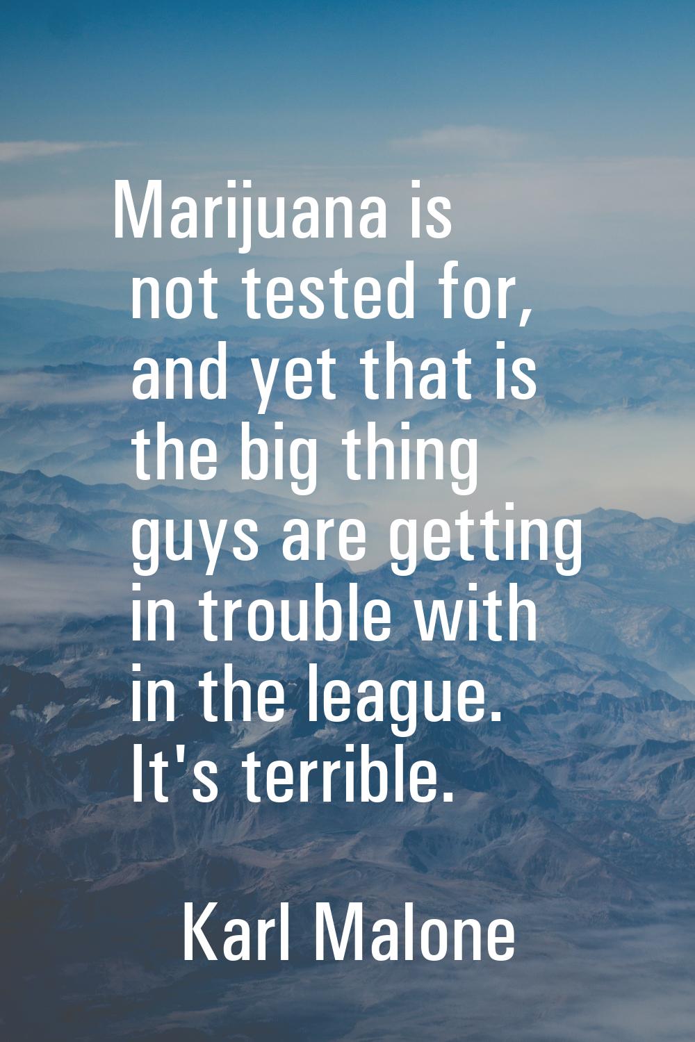 Marijuana is not tested for, and yet that is the big thing guys are getting in trouble with in the 