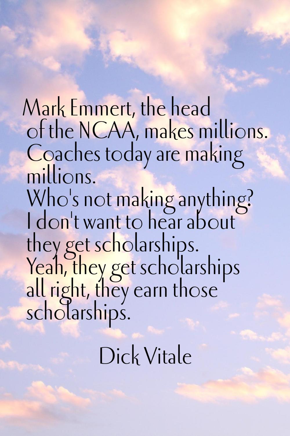 Mark Emmert, the head of the NCAA, makes millions. Coaches today are making millions. Who's not mak