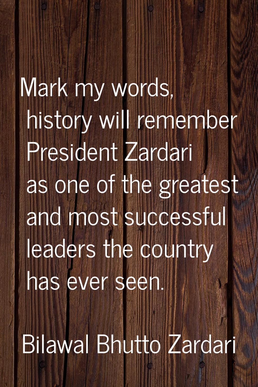 Mark my words, history will remember President Zardari as one of the greatest and most successful l