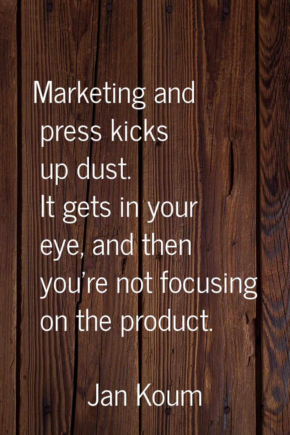 Marketing and press kicks up dust. It gets in your eye, and then you're not focusing on the product