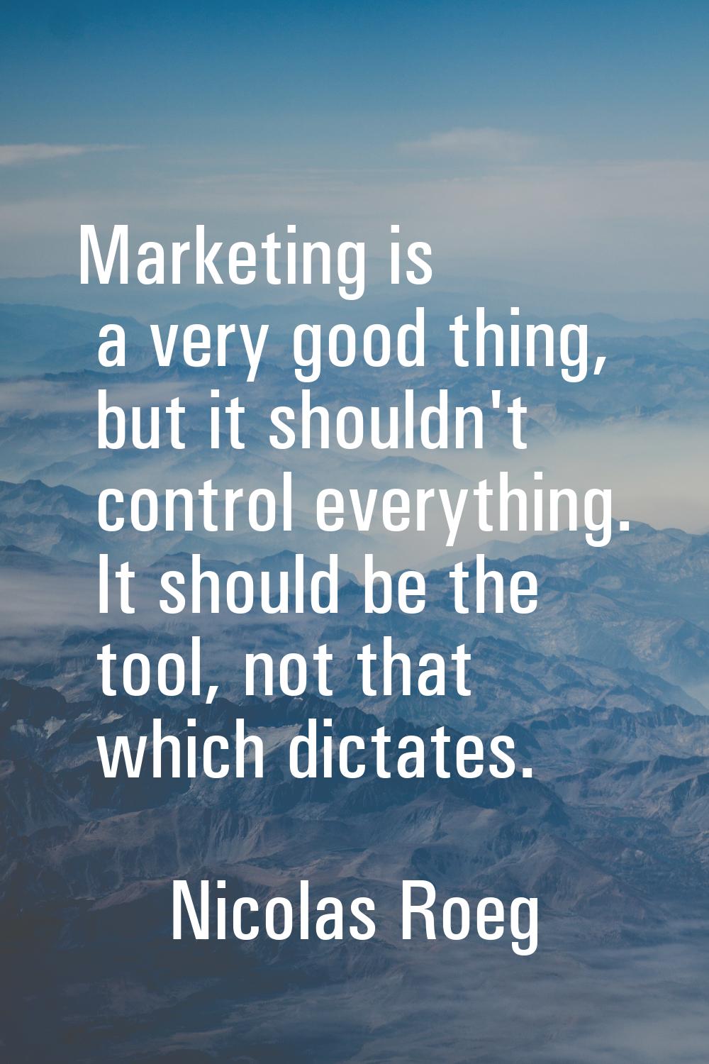 Marketing is a very good thing, but it shouldn't control everything. It should be the tool, not tha