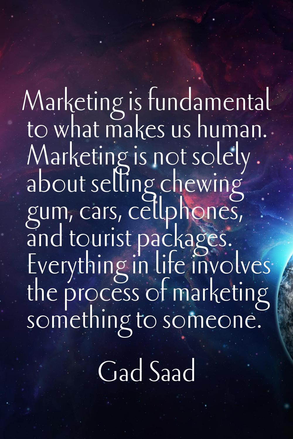 Marketing is fundamental to what makes us human. Marketing is not solely about selling chewing gum,