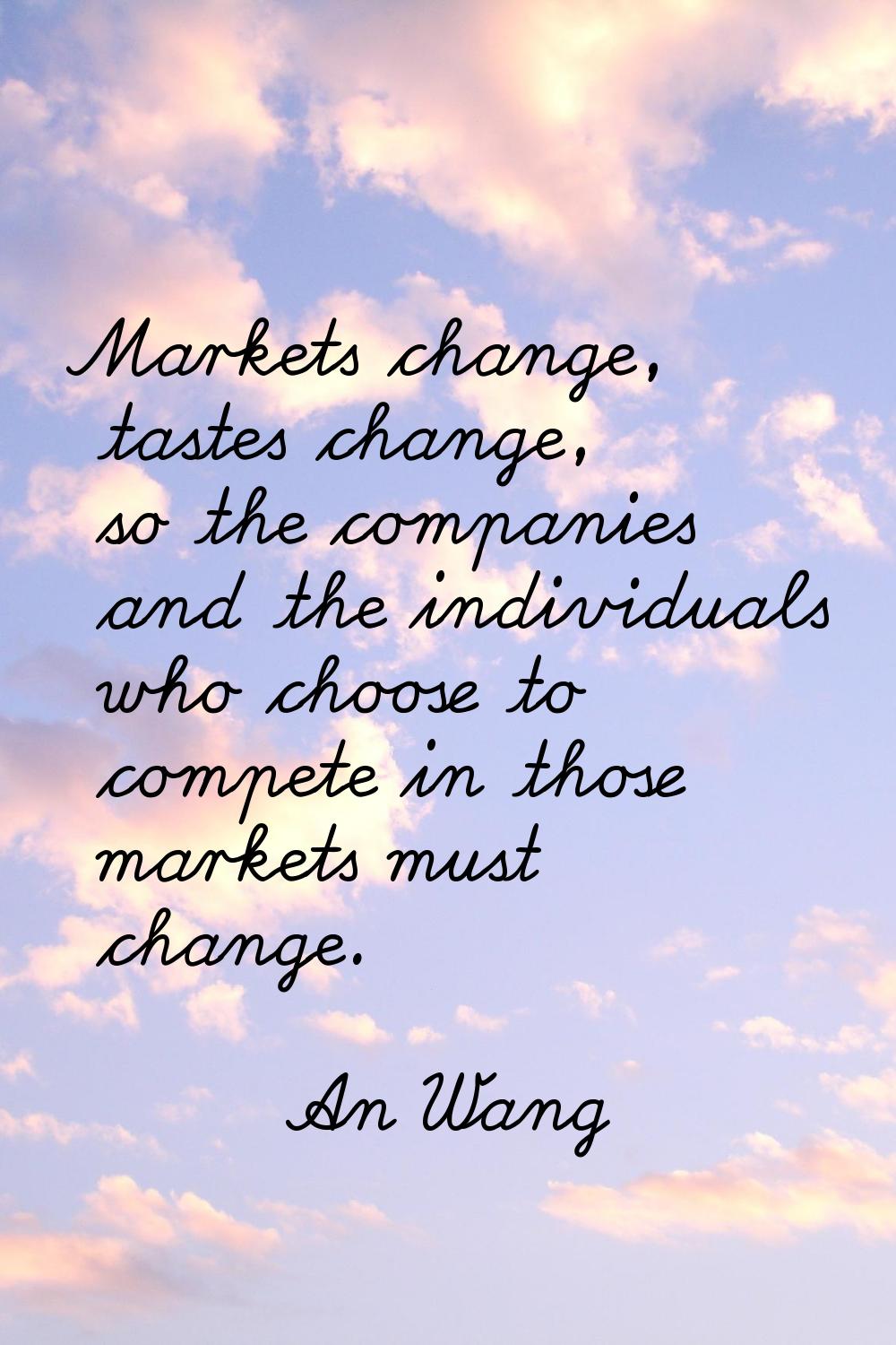 Markets change, tastes change, so the companies and the individuals who choose to compete in those 