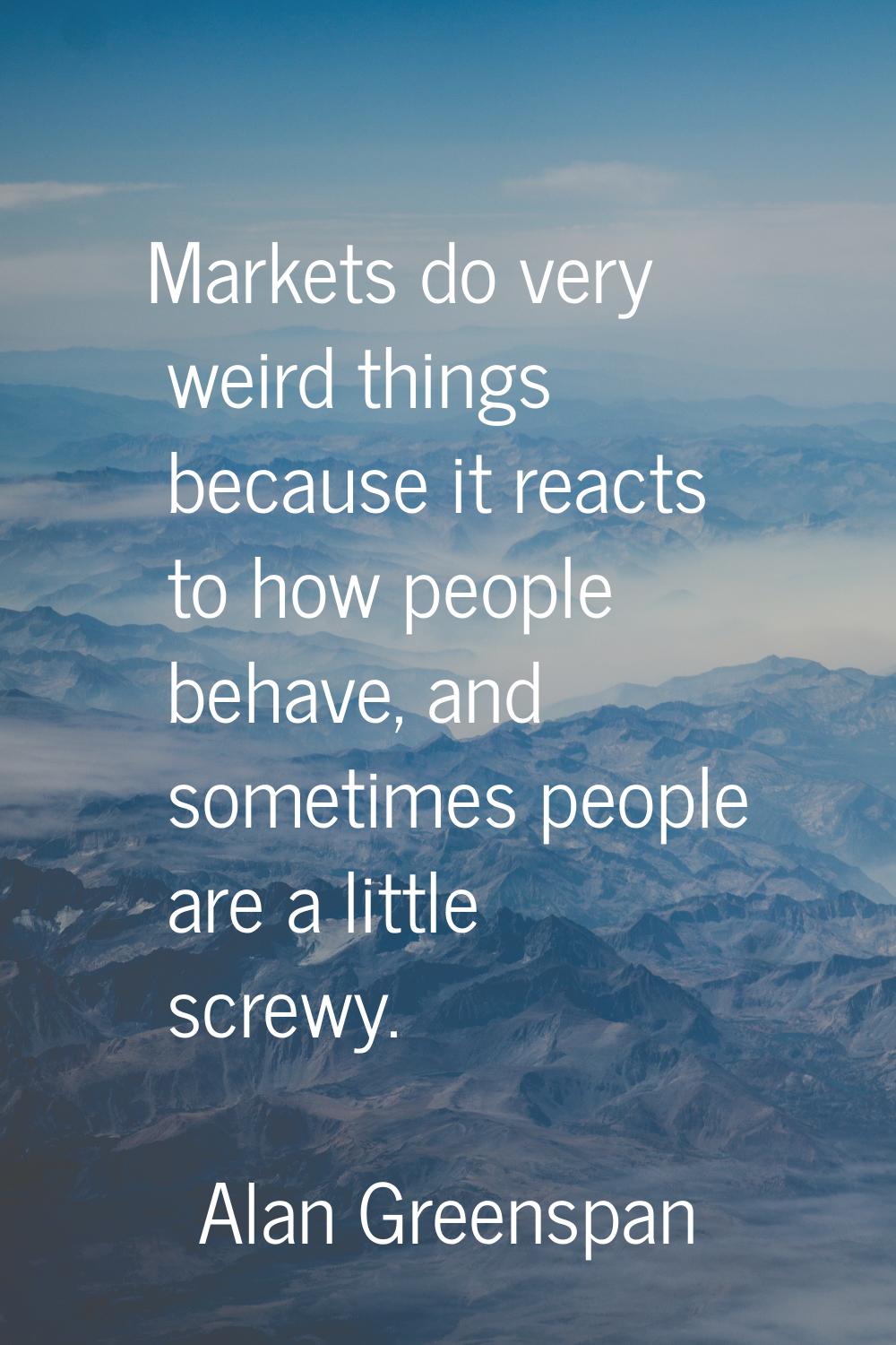 Markets do very weird things because it reacts to how people behave, and sometimes people are a lit