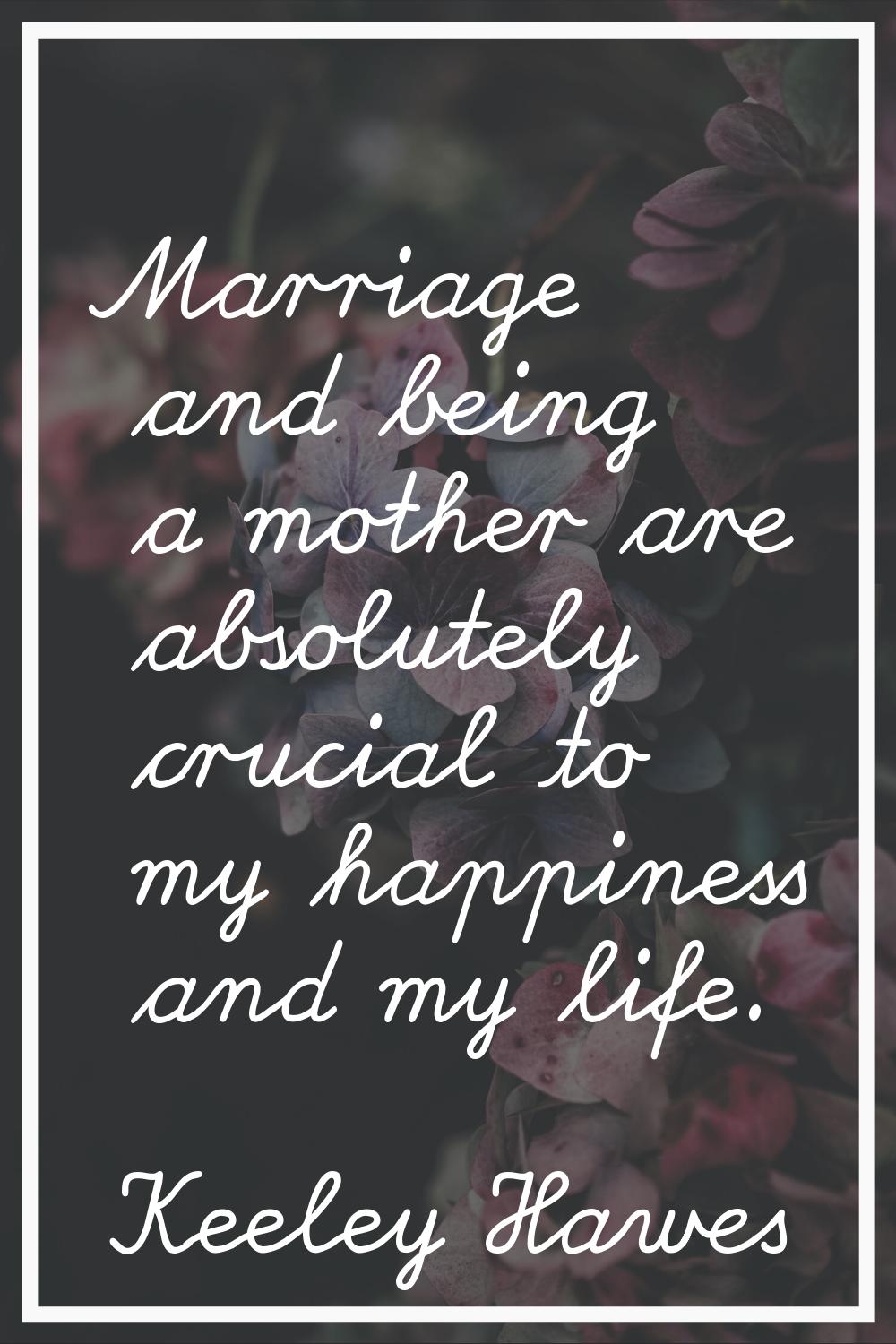 Marriage and being a mother are absolutely crucial to my happiness and my life.