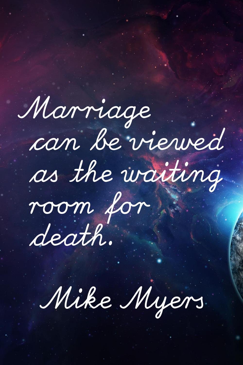 Marriage can be viewed as the waiting room for death.