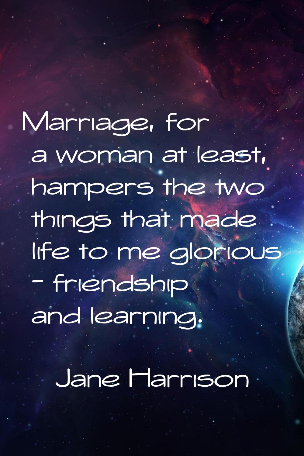 Marriage, for a woman at least, hampers the two things that made life to me glorious - friendship a