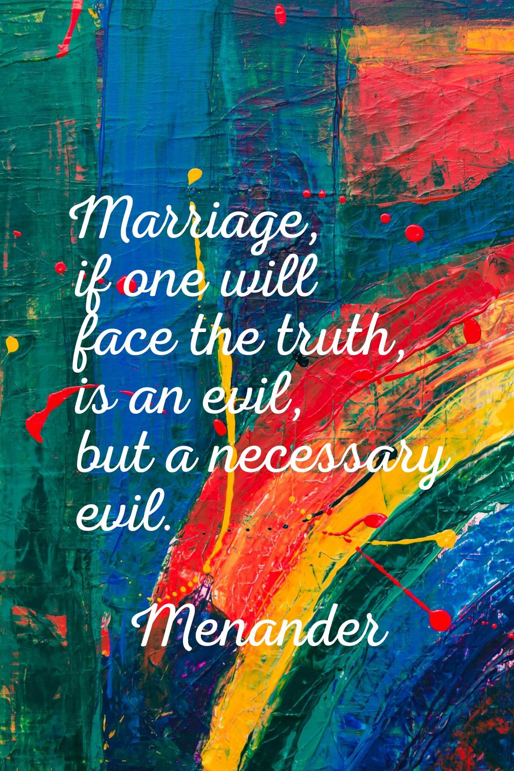 Marriage, if one will face the truth, is an evil, but a necessary evil.