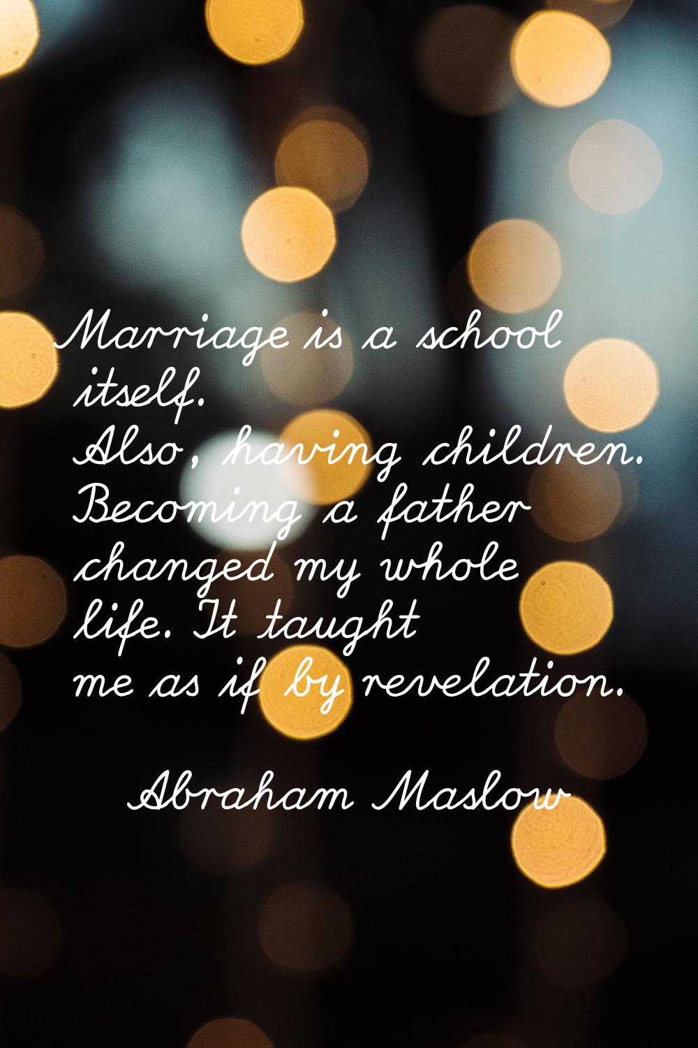 Marriage is a school itself. Also, having children. Becoming a father changed my whole life. It tau