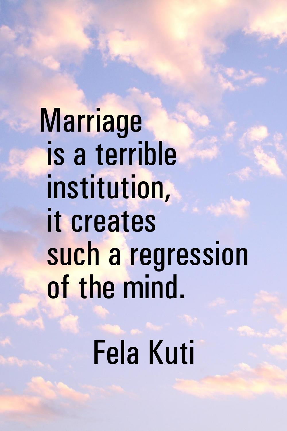 Marriage is a terrible institution, it creates such a regression of the mind.