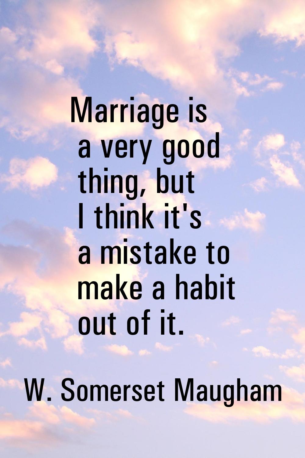 Marriage is a very good thing, but I think it's a mistake to make a habit out of it.
