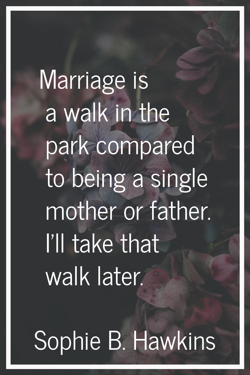 Marriage is a walk in the park compared to being a single mother or father. I'll take that walk lat