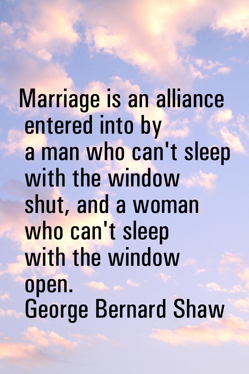 Marriage is an alliance entered into by a man who can't sleep with the window shut, and a woman who