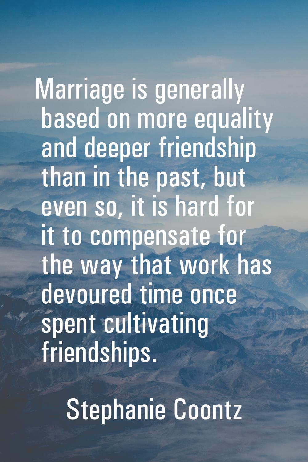 Marriage is generally based on more equality and deeper friendship than in the past, but even so, i