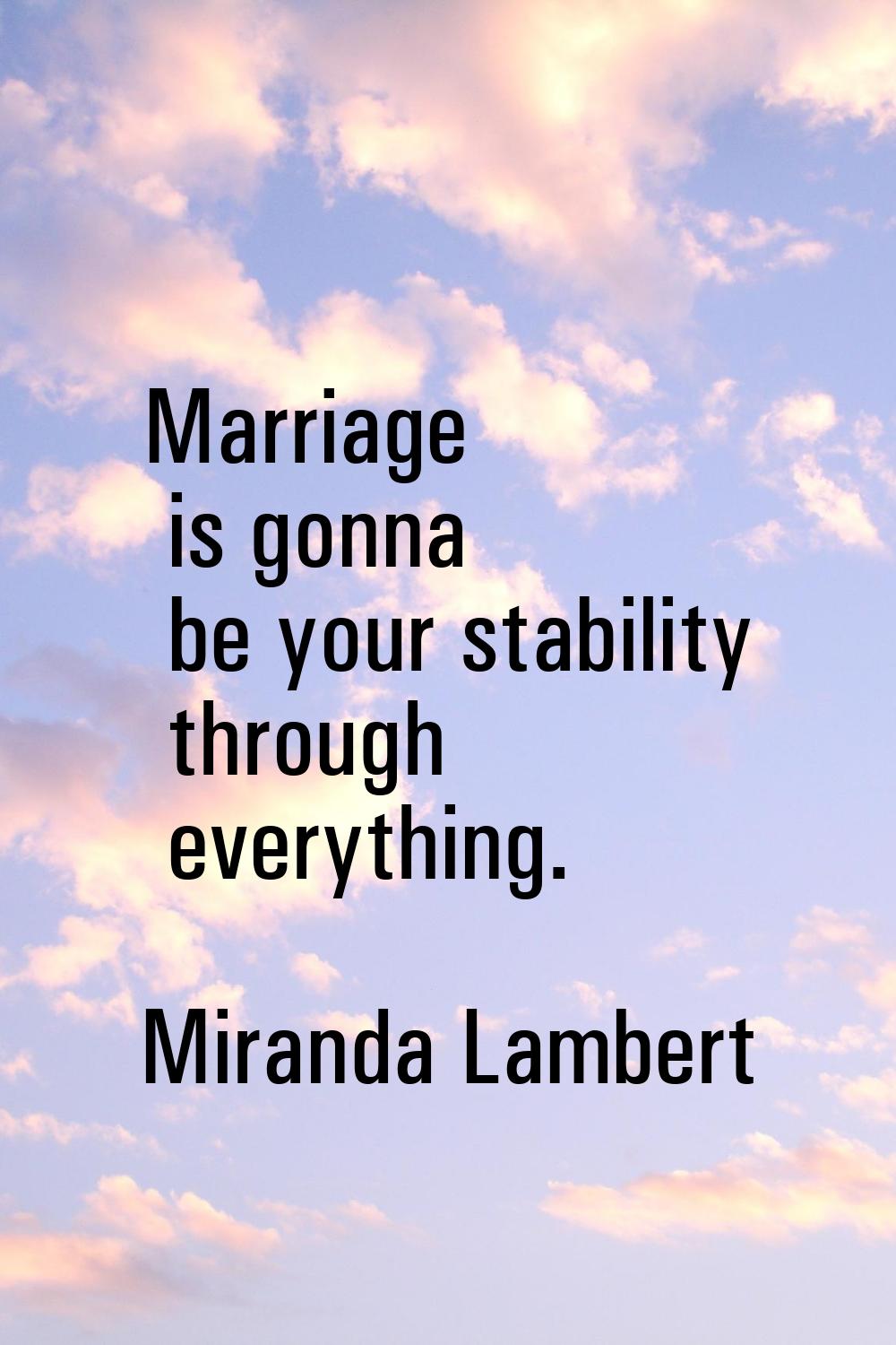 Marriage is gonna be your stability through everything.