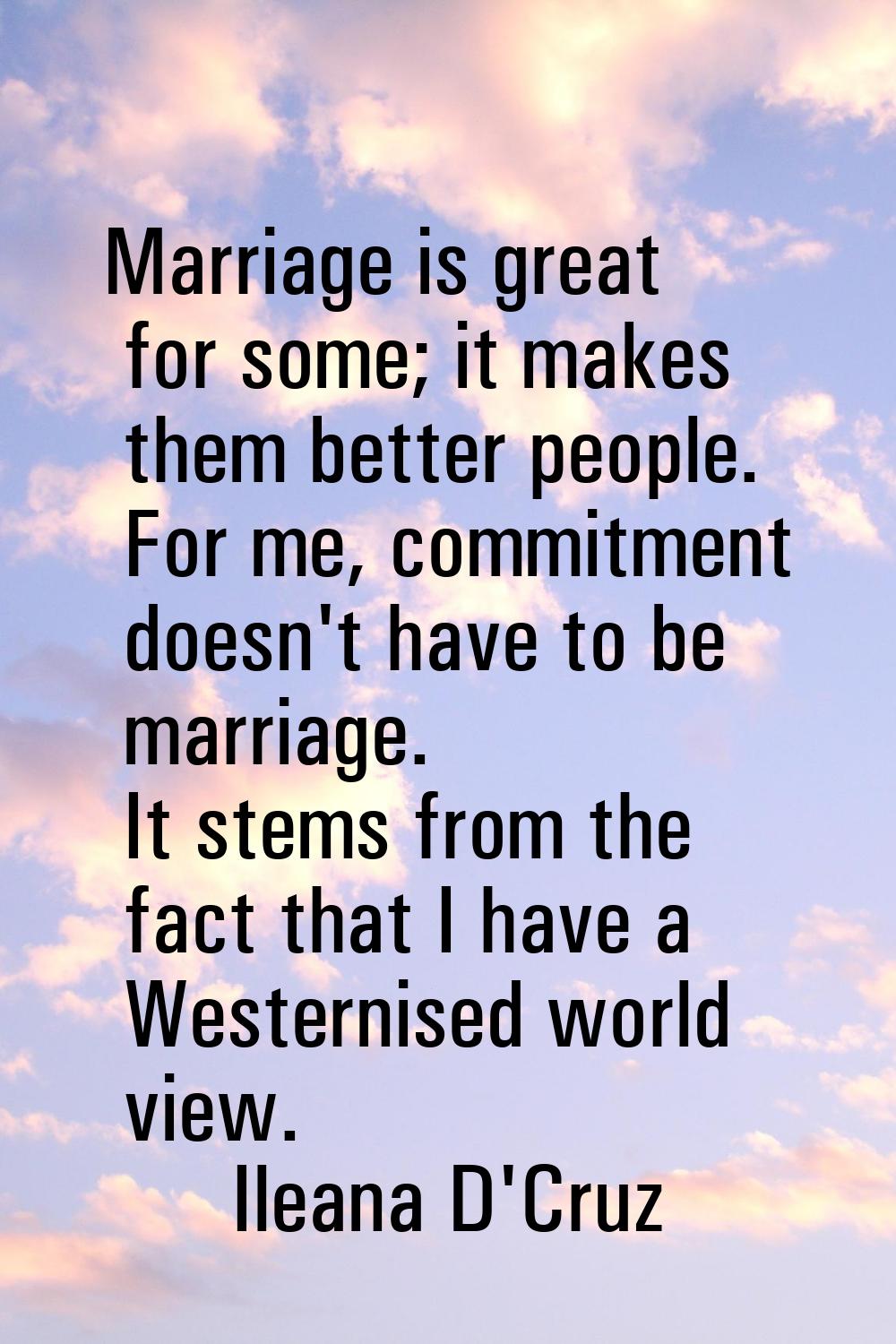 Marriage is great for some; it makes them better people. For me, commitment doesn't have to be marr
