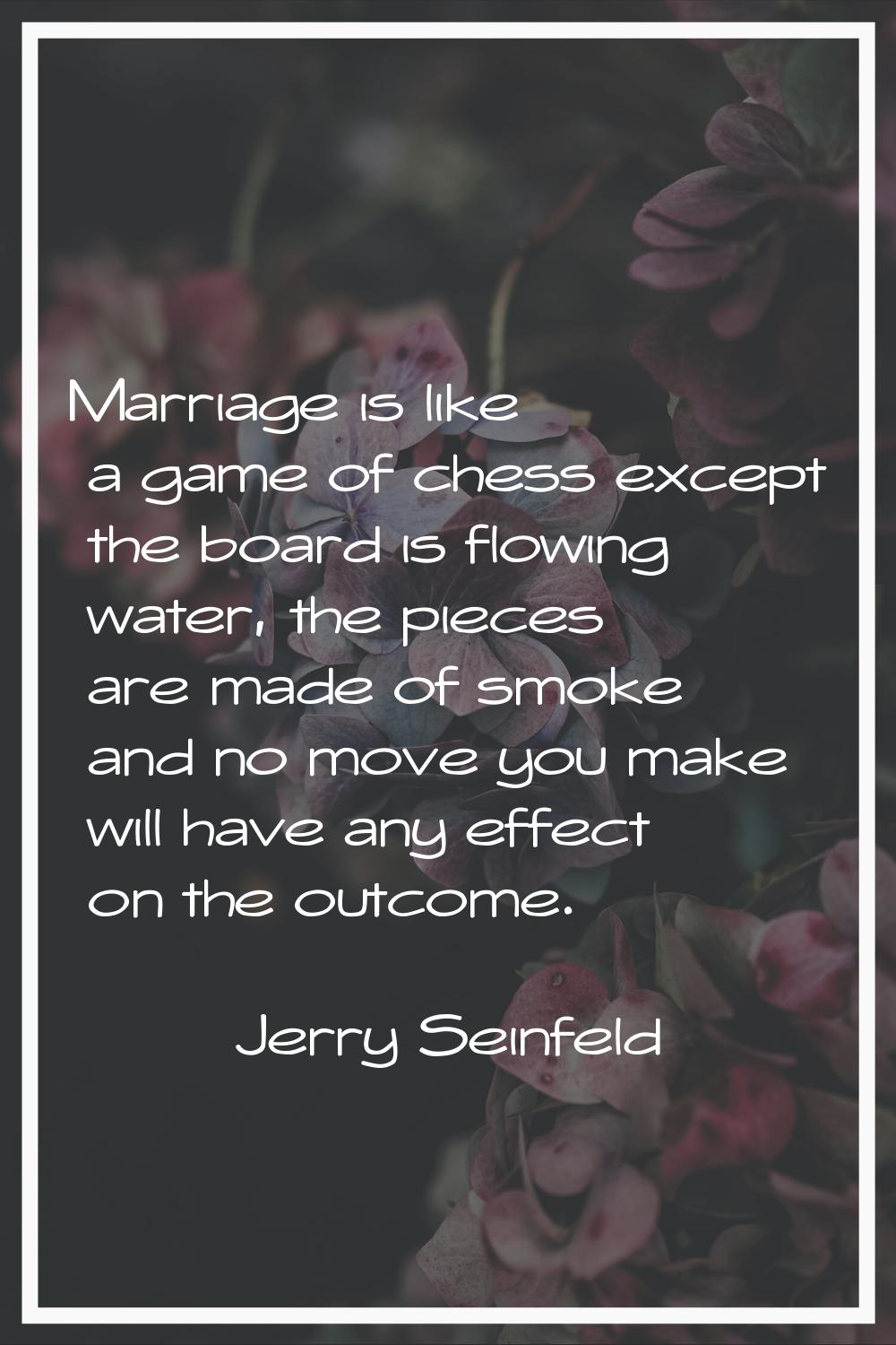 Marriage is like a game of chess except the board is flowing water, the pieces are made of smoke an