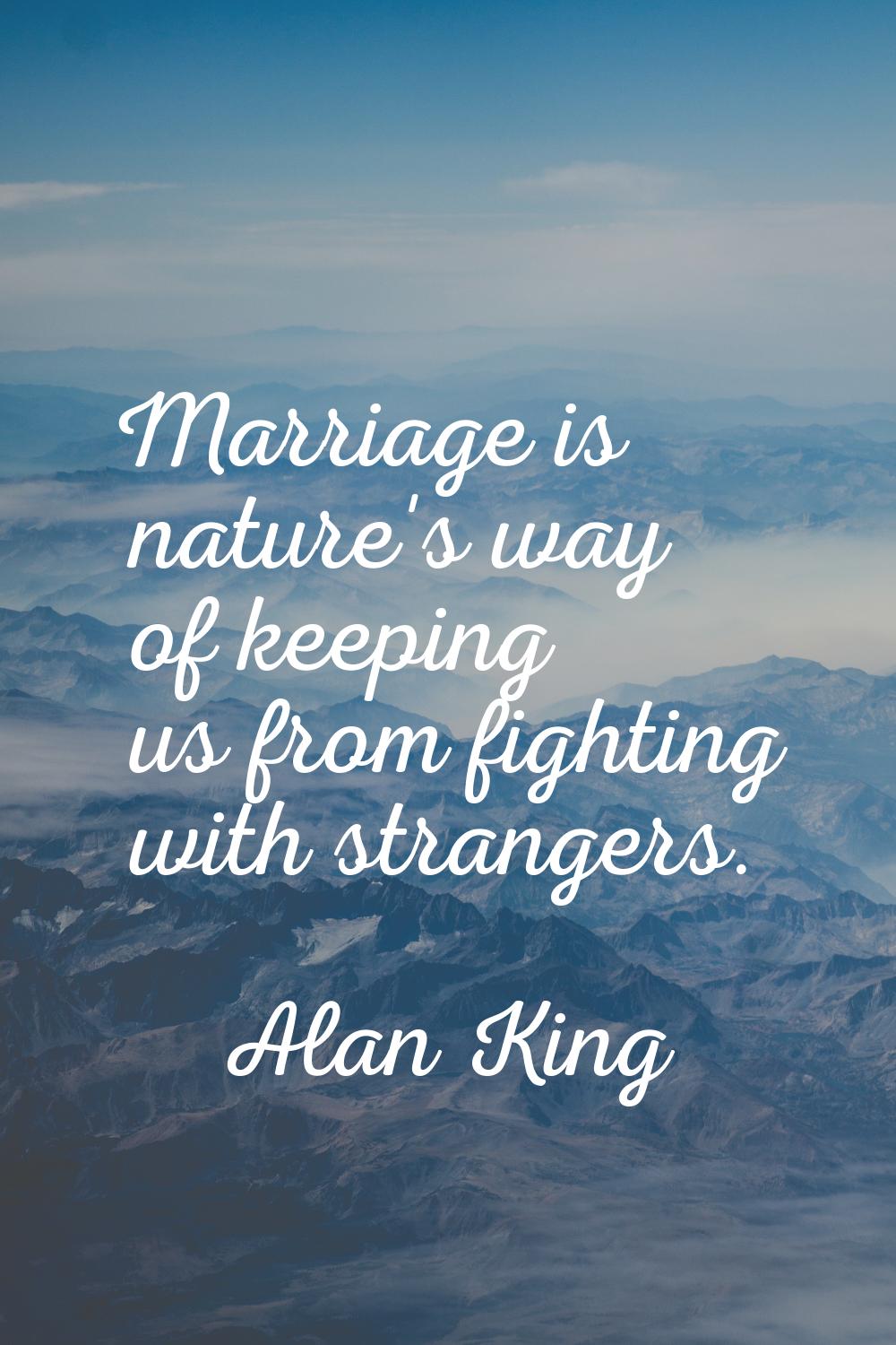 Marriage is nature's way of keeping us from fighting with strangers.