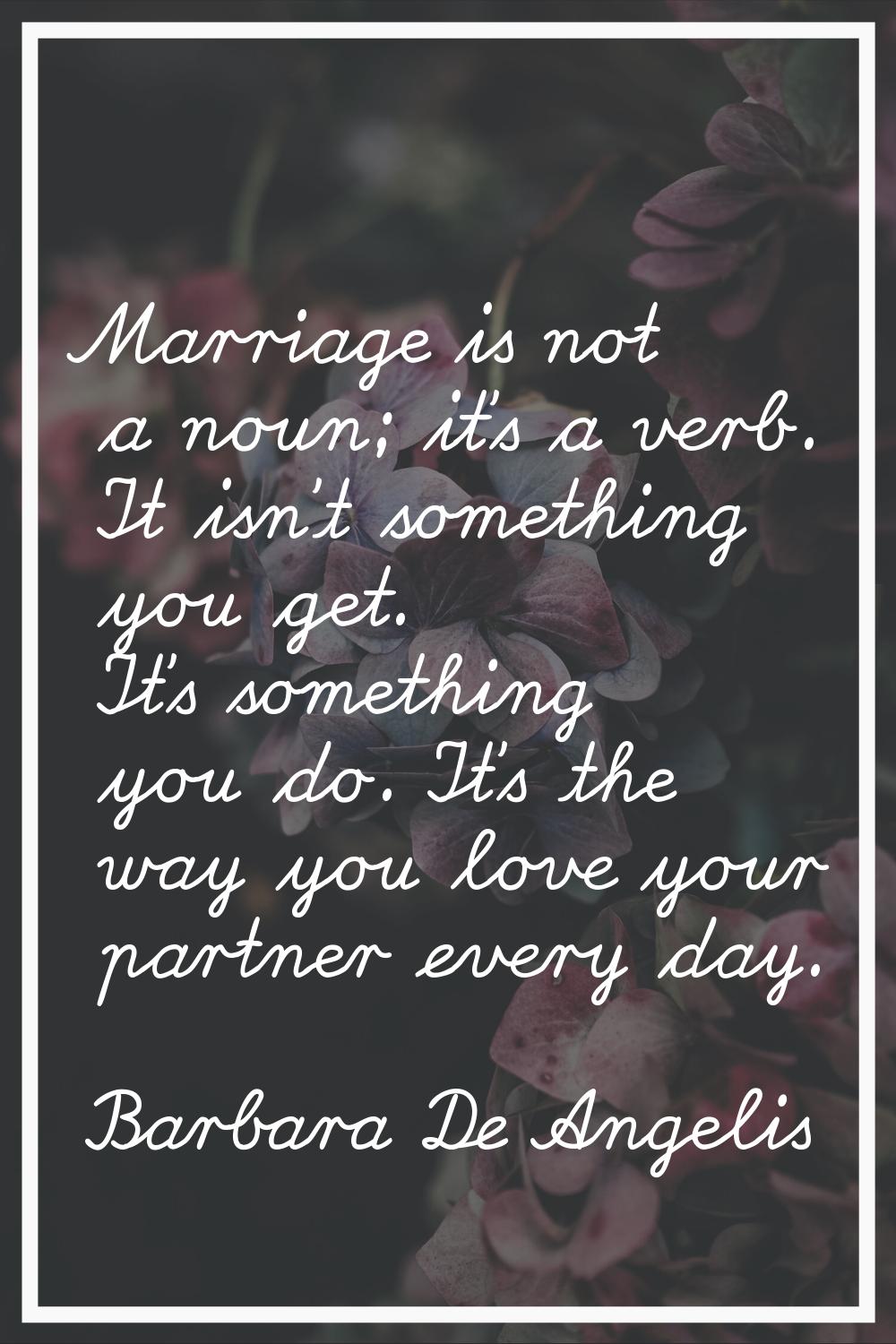 Marriage is not a noun; it's a verb. It isn't something you get. It's something you do. It's the wa