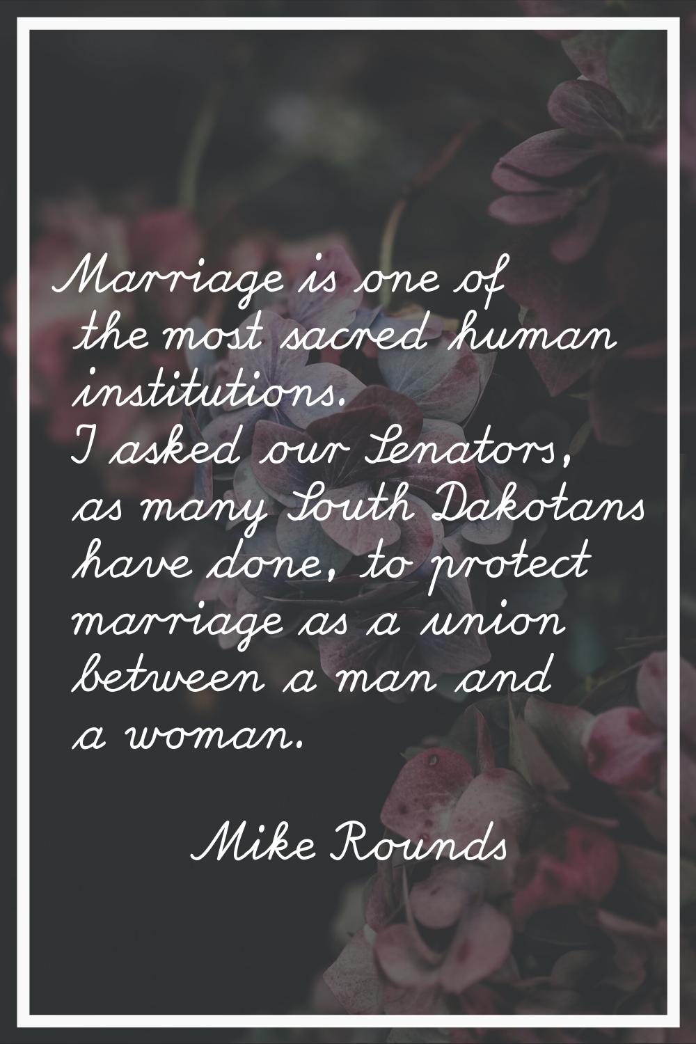 Marriage is one of the most sacred human institutions. I asked our Senators, as many South Dakotans