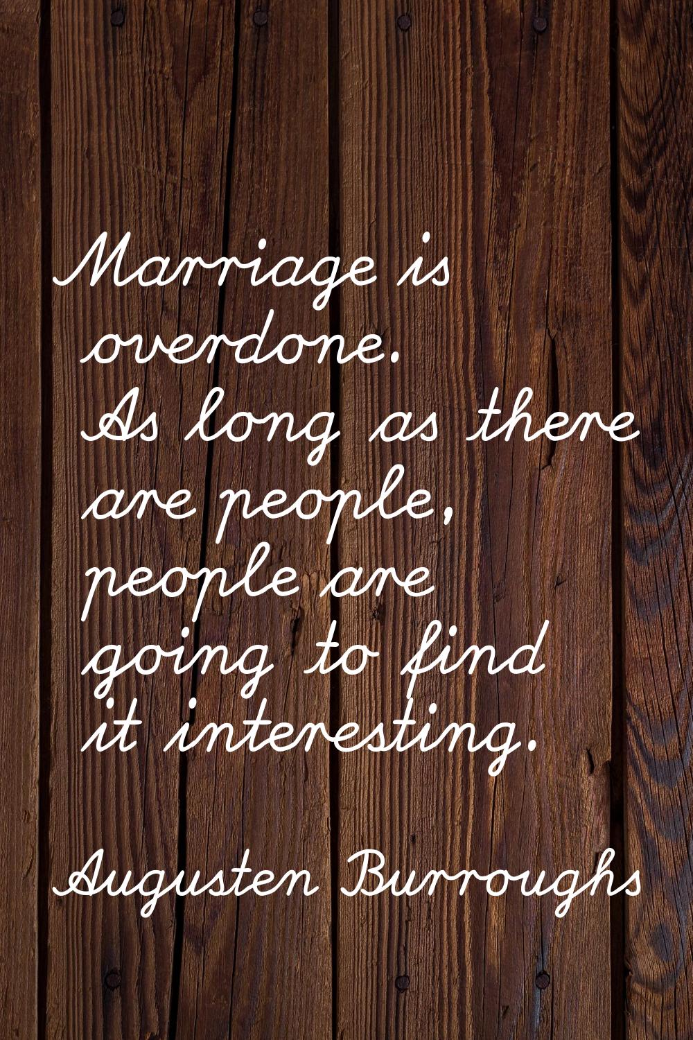 Marriage is overdone. As long as there are people, people are going to find it interesting.