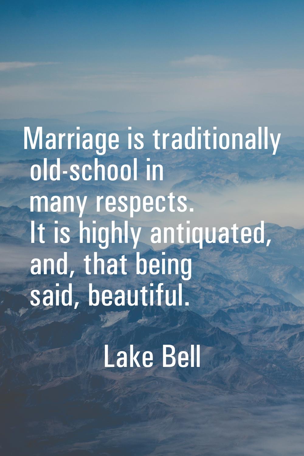 Marriage is traditionally old-school in many respects. It is highly antiquated, and, that being sai
